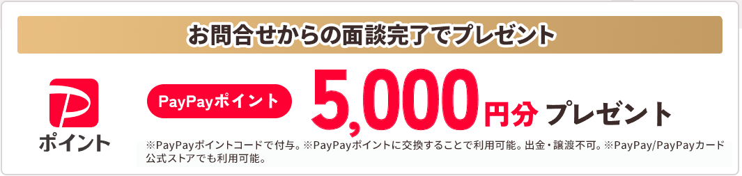 お問合せからの初回面談でプレゼント paypayポイント10000円分プレゼント ※PayPayギフトカードで付与  ※PayPay/PayPayカード公式ストアでも利用可能。出金・譲渡不可